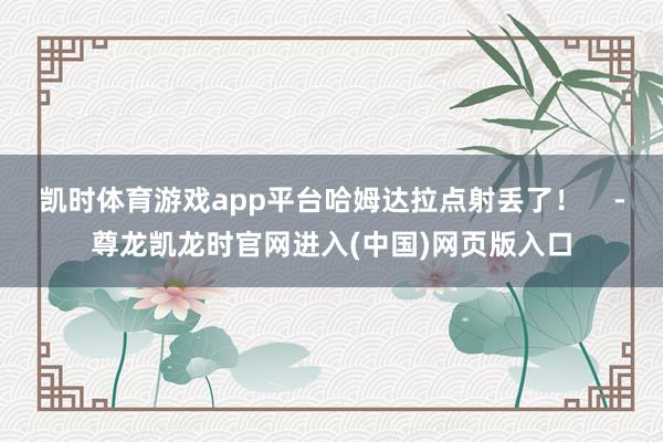 凯时体育游戏app平台哈姆达拉点射丢了！    -尊龙凯龙时官网进入(中国)网页版入口