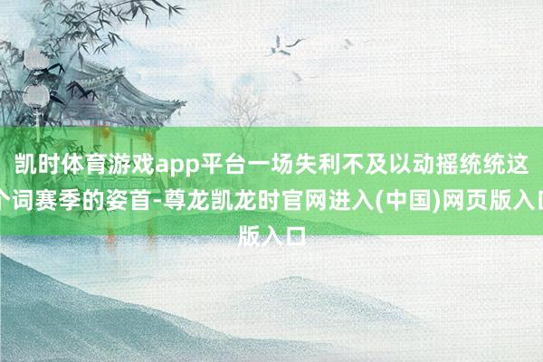 凯时体育游戏app平台一场失利不及以动摇统统这个词赛季的姿首-尊龙凯龙时官网进入(中国)网页版入口