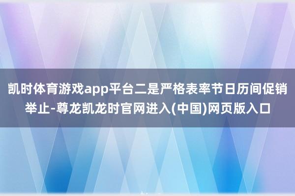 凯时体育游戏app平台二是严格表率节日历间促销举止-尊龙凯龙时官网进入(中国)网页版入口